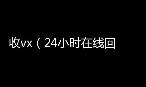 收vx（2在线24小时回收vx4小时在线回收vx）
